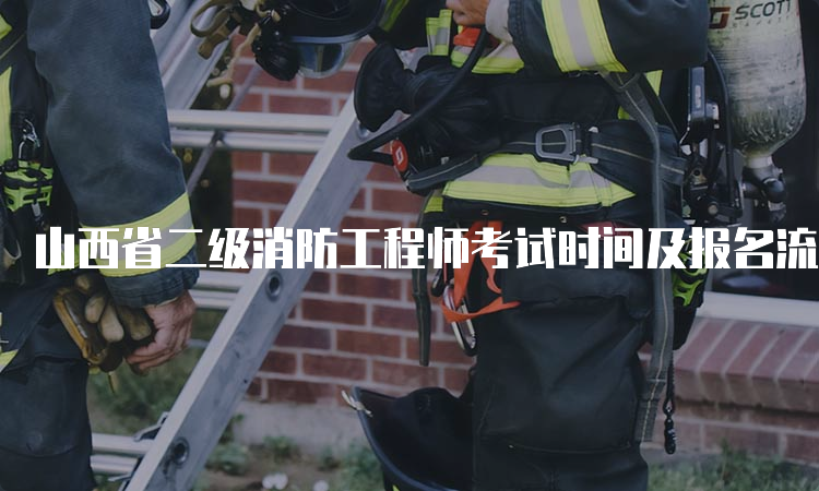 山西省二级消防工程师考试时间及报名流程