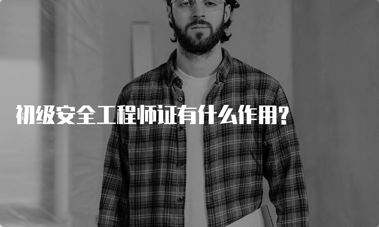 初级安全工程师证有什么作用?