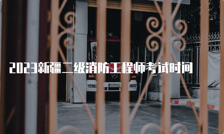 2023新疆二级消防工程师考试时间