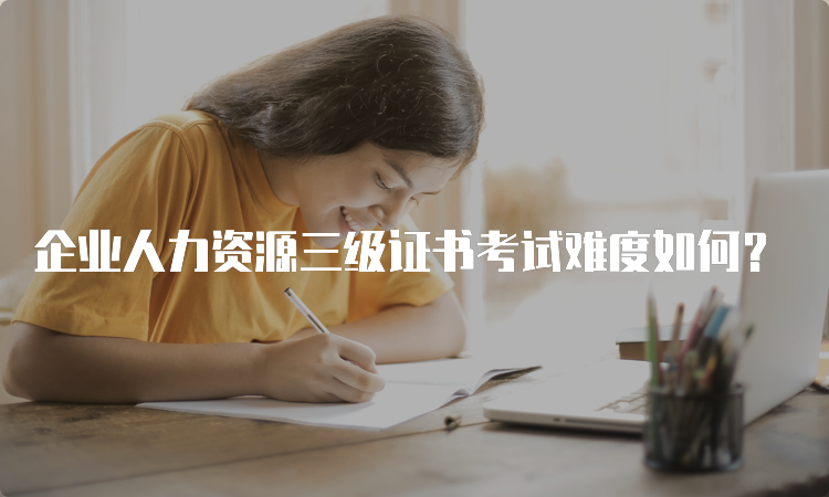 企业人力资源三级证书考试难度如何？