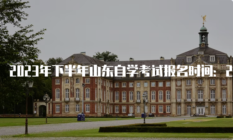 2023年下半年山东自学考试报名时间：2023年6月18日至24日