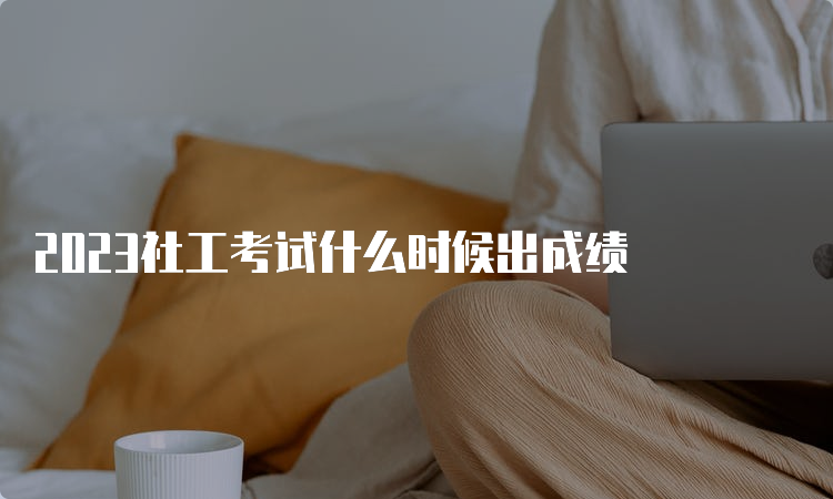 2023社工考试什么时候出成绩