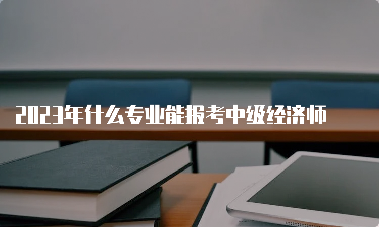 2023年什么专业能报考中级经济师