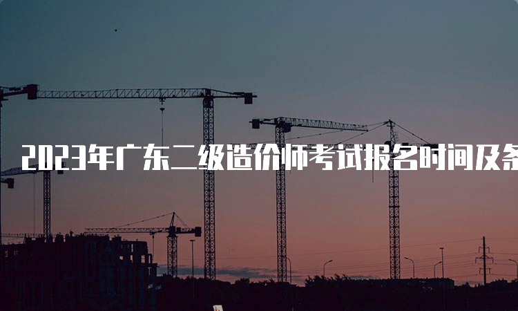 2023年广东二级造价师考试报名时间及条件