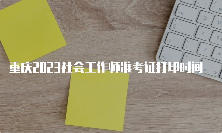 重庆2023社会工作师准考证打印时间