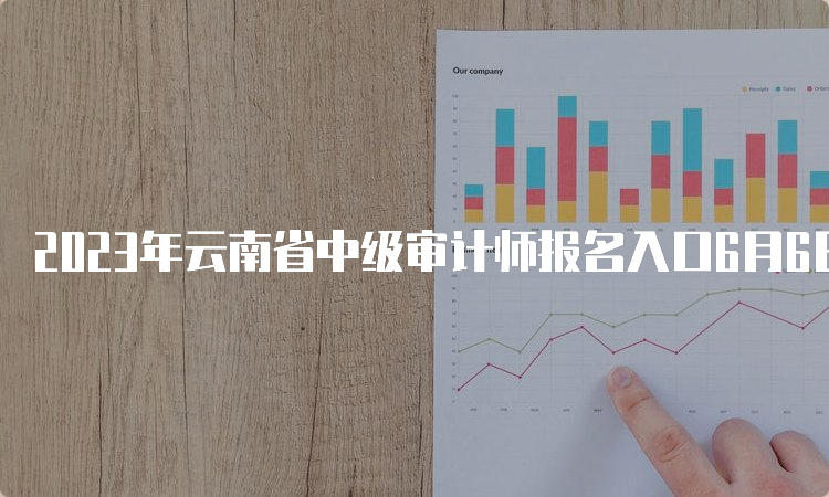 2023年云南省中级审计师报名入口6月6日开通