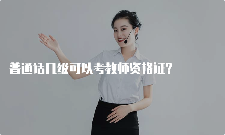 普通话几级可以考教师资格证？