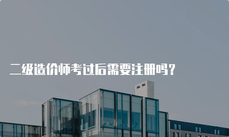 二级造价师考过后需要注册吗？