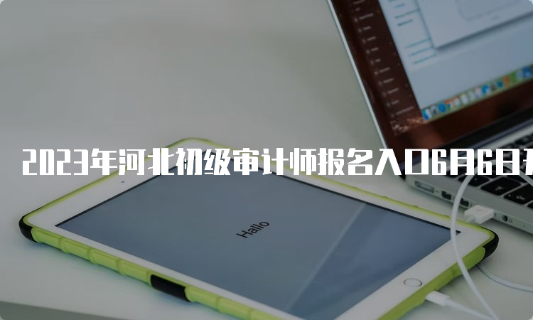 2023年河北初级审计师报名入口6月6日开通