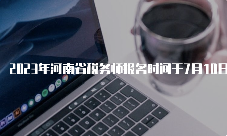 2023年河南省税务师报名时间于7月10日截止