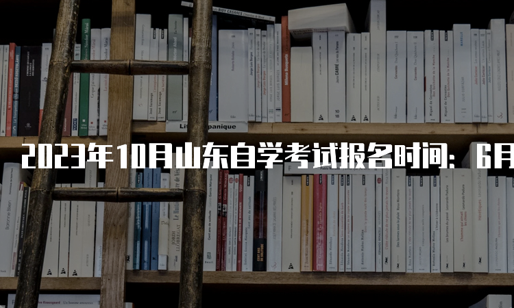 2023年10月山东自学考试报名时间：6月10日至24日