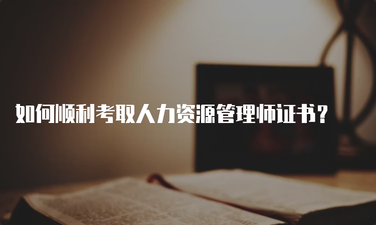 如何顺利考取人力资源管理师证书？