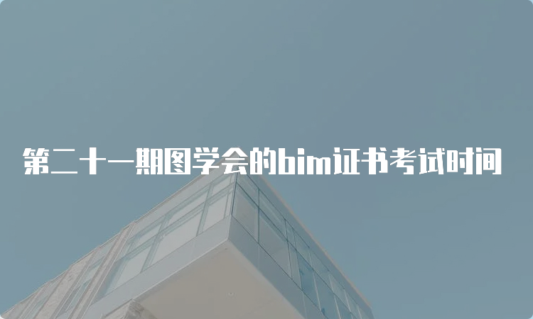 第二十一期图学会的bim证书考试时间