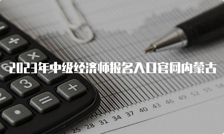 2023年中级经济师报名入口官网内蒙古