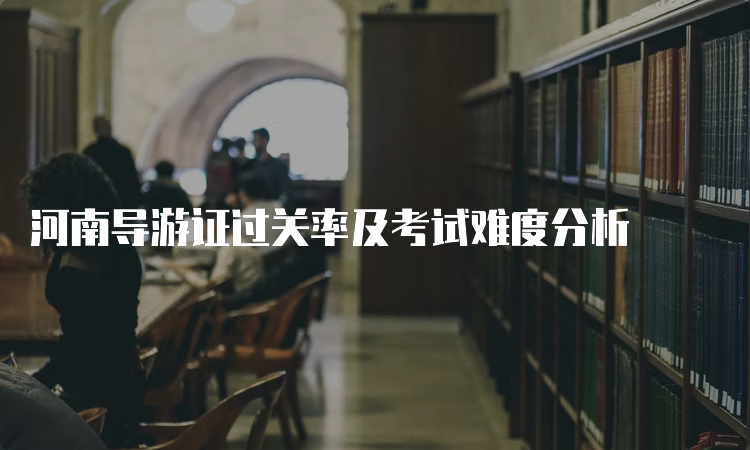 河南导游证过关率及考试难度分析