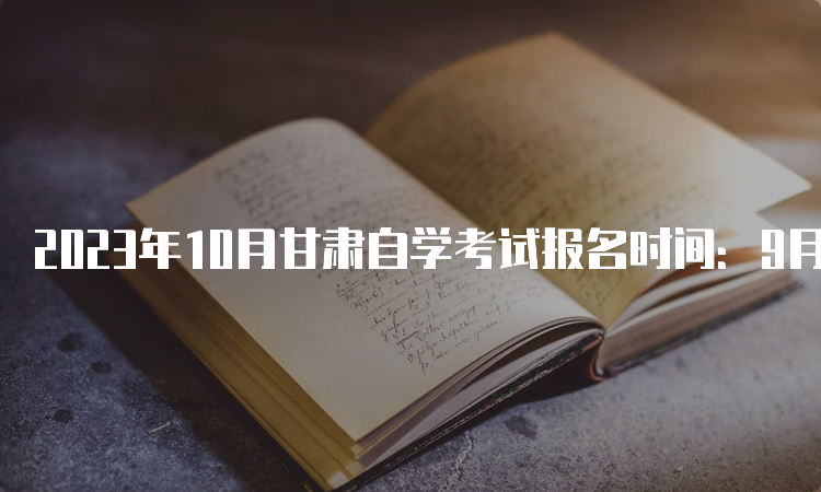 2023年10月甘肃自学考试报名时间：9月3日