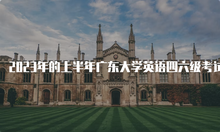 2023年的上半年广东大学英语四六级考试时间