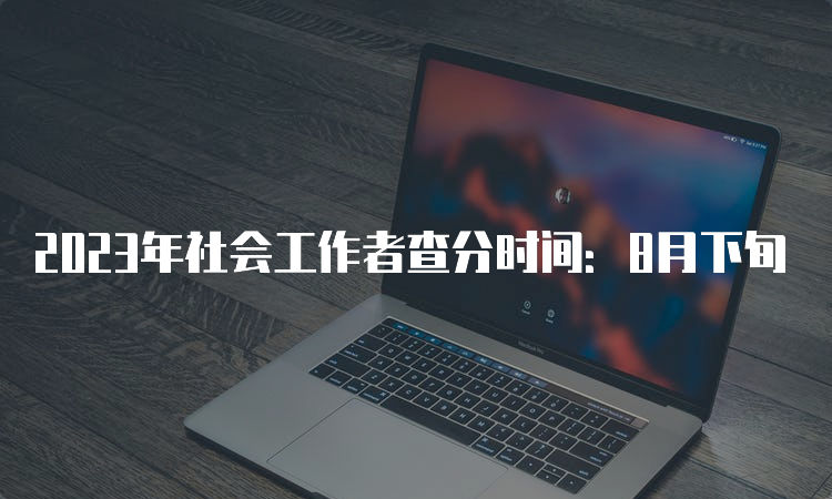 2023年社会工作者查分时间：8月下旬