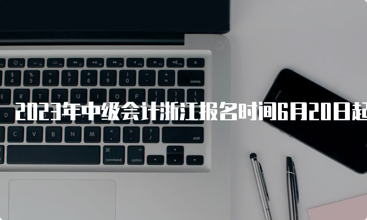 2023年中级会计浙江报名时间6月20日起