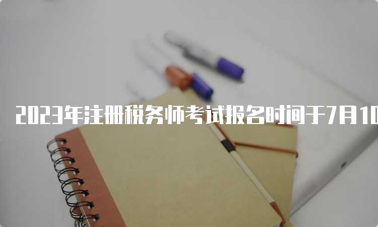 2023年注册税务师考试报名时间于7月10日截止