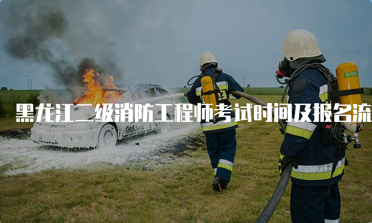 黑龙江二级消防工程师考试时间及报名流程