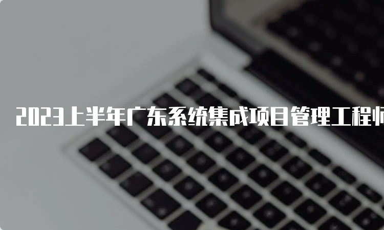 2023上半年广东系统集成项目管理工程师查分时间