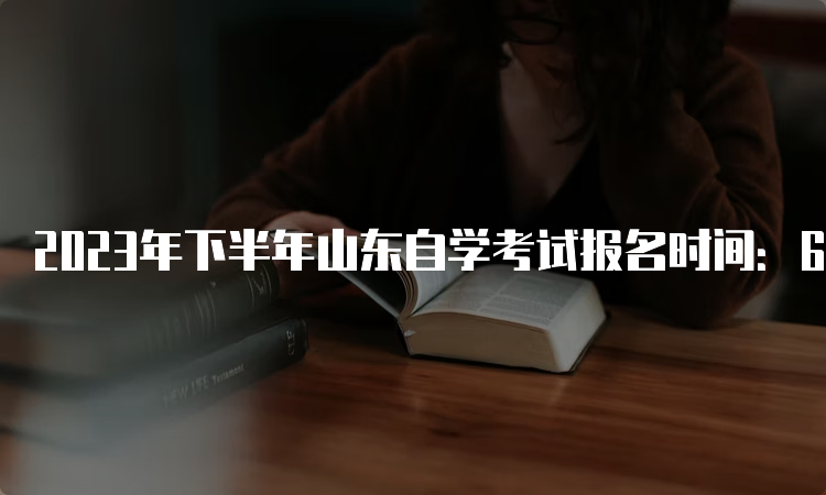 2023年下半年山东自学考试报名时间：6月18日8点30