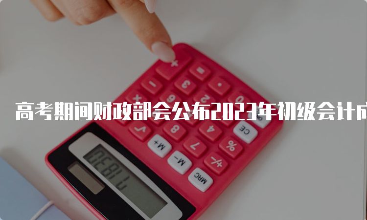 高考期间财政部会公布2023年初级会计成绩吗