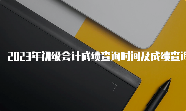 2023年初级会计成绩查询时间及成绩查询入口