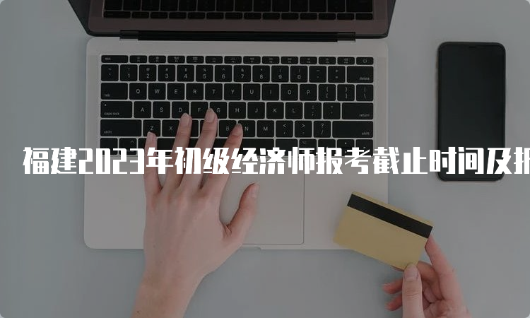 福建2023年初级经济师报考截止时间及报名流程介绍