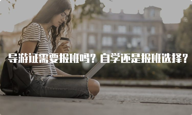 导游证需要报班吗？自学还是报班选择？