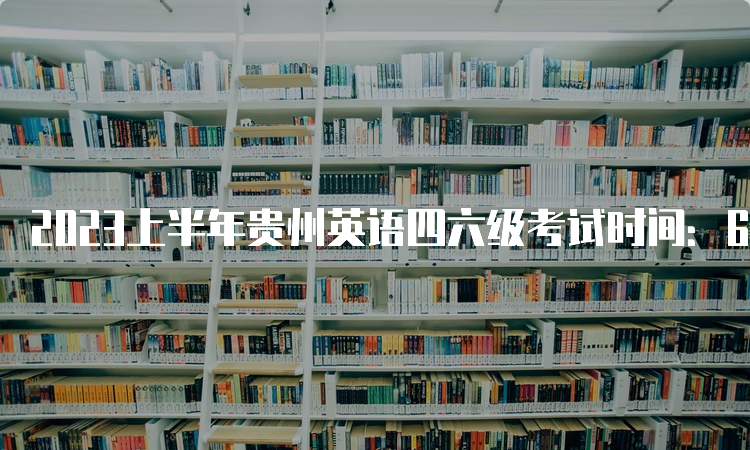 2023上半年贵州英语四六级考试时间：6月份17日开考