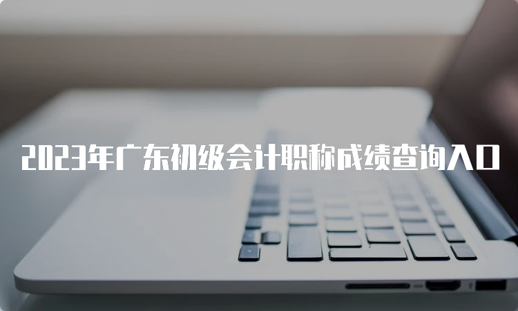 2023年广东初级会计职称成绩查询入口