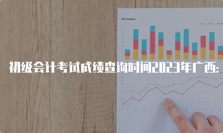 初级会计考试成绩查询时间2023年广西：6月16日前