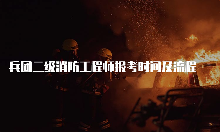 兵团二级消防工程师报考时间及流程