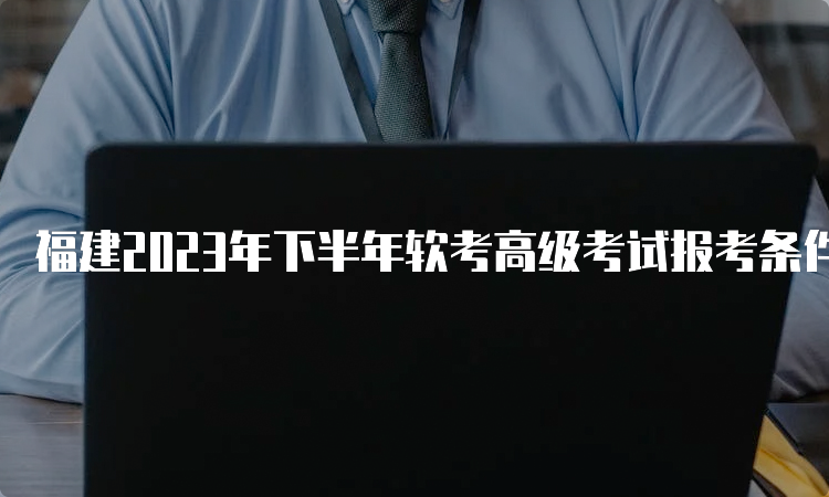 福建2023年下半年软考高级考试报考条件是什么