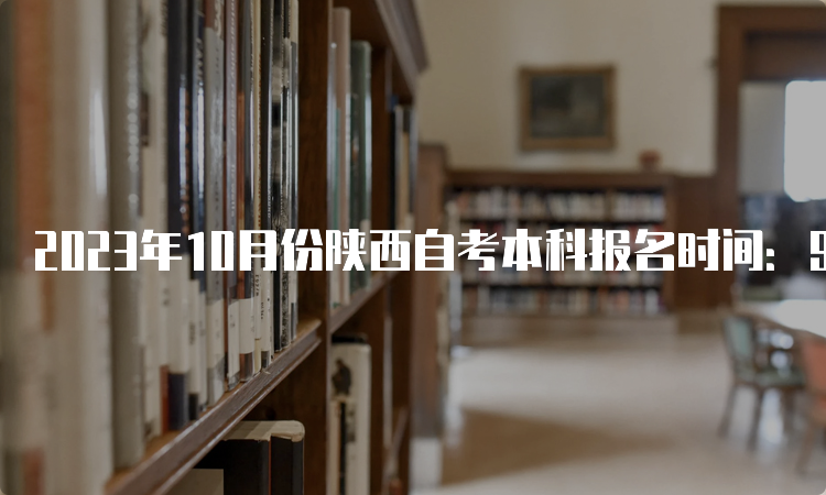 2023年10月份陕西自考本科报名时间：9月5日