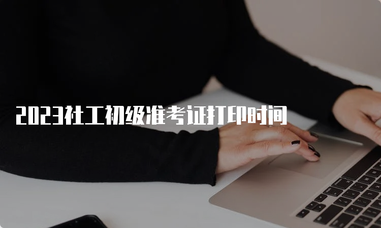 2023社工初级准考证打印时间