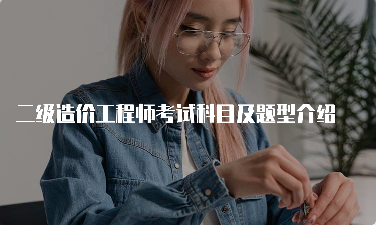 二级造价工程师考试科目及题型介绍