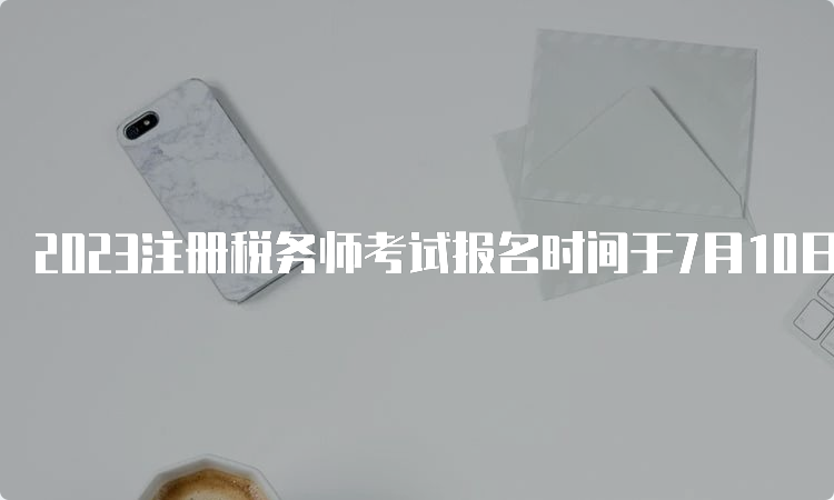 2023注册税务师考试报名时间于7月10日截止