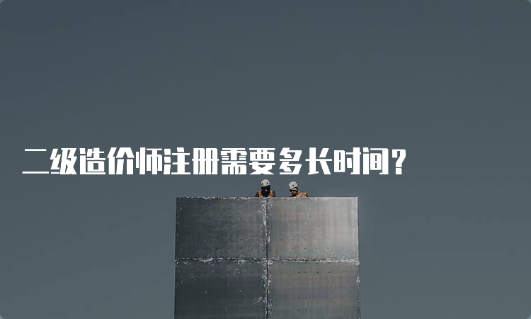 二级造价师注册需要多长时间？