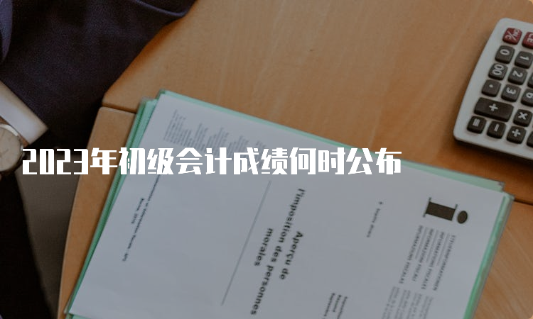 2023年初级会计成绩何时公布