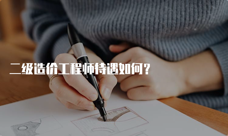 二级造价工程师待遇如何？