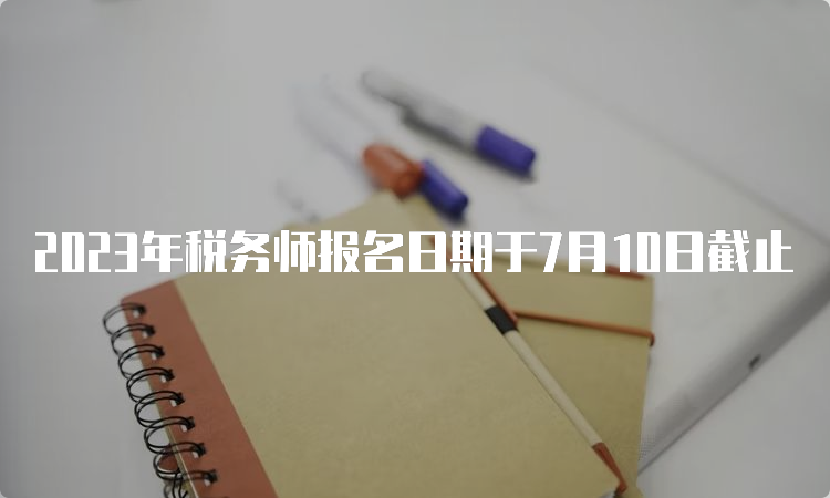 2023年税务师报名日期于7月10日截止