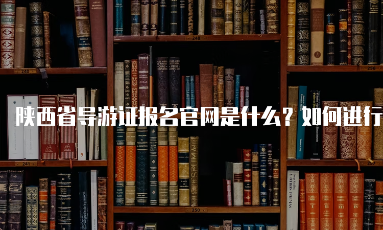 陕西省导游证报名官网是什么？如何进行报名？