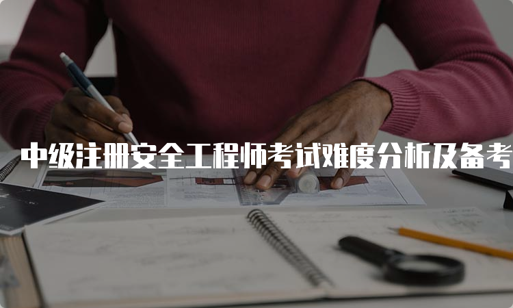 中级注册安全工程师考试难度分析及备考建议