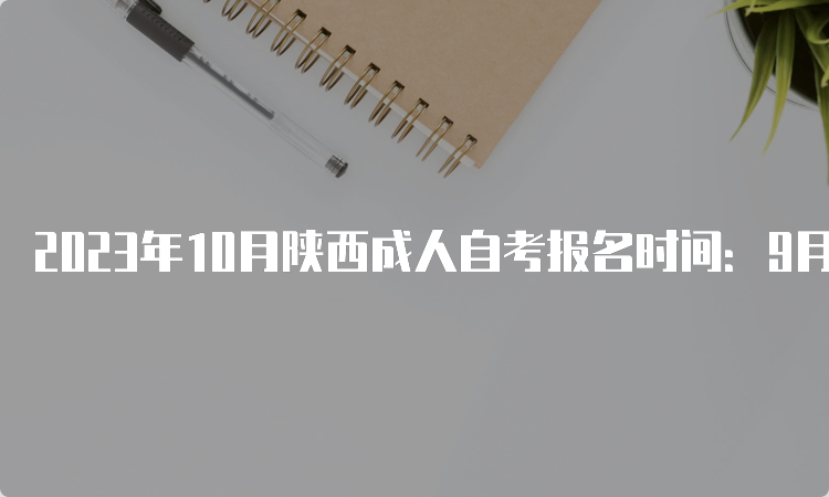 2023年10月陕西成人自考报名时间：9月5日