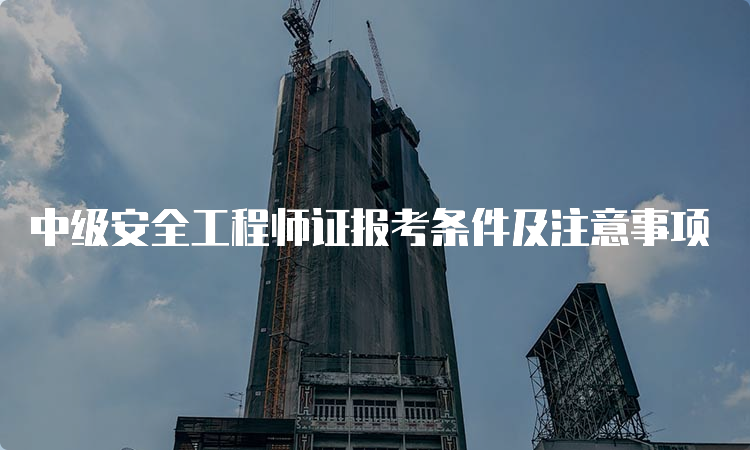 中级安全工程师证报考条件及注意事项