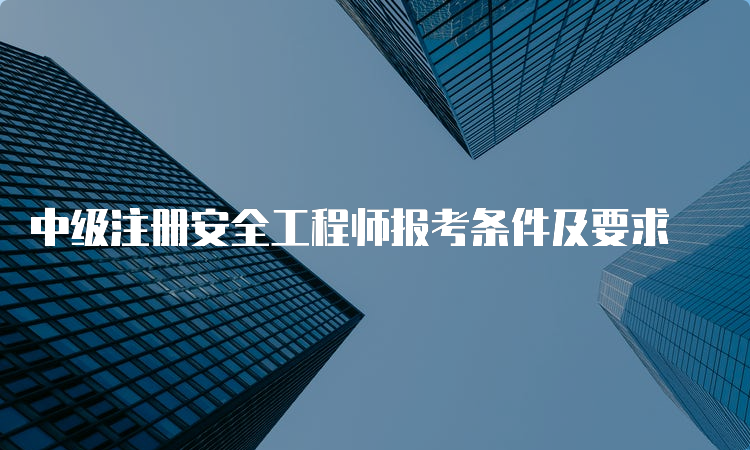 中级注册安全工程师报考条件及要求