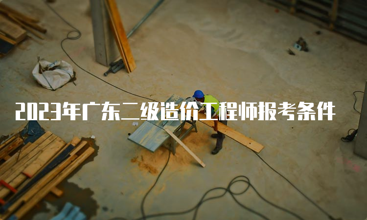 2023年广东二级造价工程师报考条件